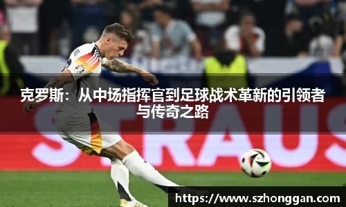 克罗斯：从中场指挥官到足球战术革新的引领者与传奇之路