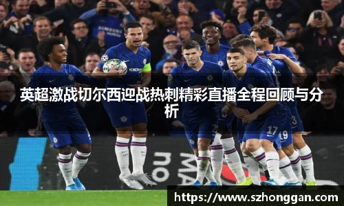 英超激战切尔西迎战热刺精彩直播全程回顾与分析